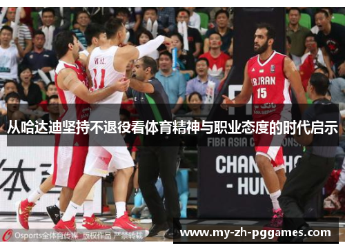 从哈达迪坚持不退役看体育精神与职业态度的时代启示 从哈达迪坚持不退役看体育精神与职业态度的时代启示