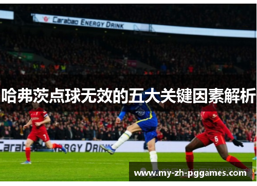 哈弗茨点球无效的五大关键因素解析 哈弗茨点球无效的五大关键因素解析