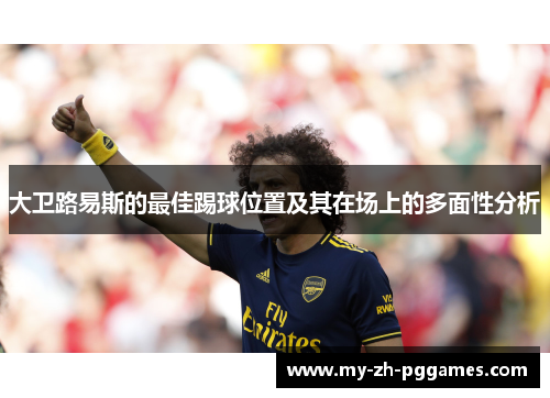 大卫路易斯的最佳踢球位置及其在场上的多面性分析