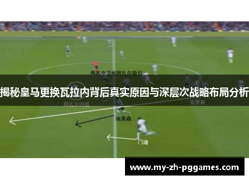 揭秘皇马更换瓦拉内背后真实原因与深层次战略布局分析