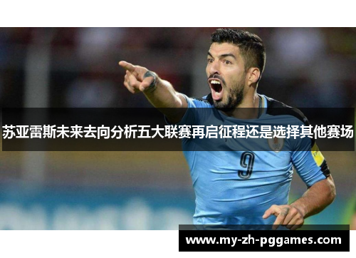 苏亚雷斯未来去向分析五大联赛再启征程还是选择其他赛场 苏亚雷斯未来去向分析五大联赛再启征程还是选择其他赛场
