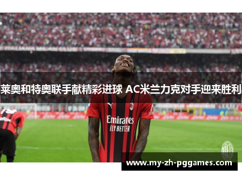 莱奥和特奥联手献精彩进球 AC米兰力克对手迎来胜利