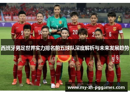 西班牙男足世界实力排名前五球队深度解析与未来发展趋势 西班牙男足世界实力排名前五球队深度解析与未来发展趋势