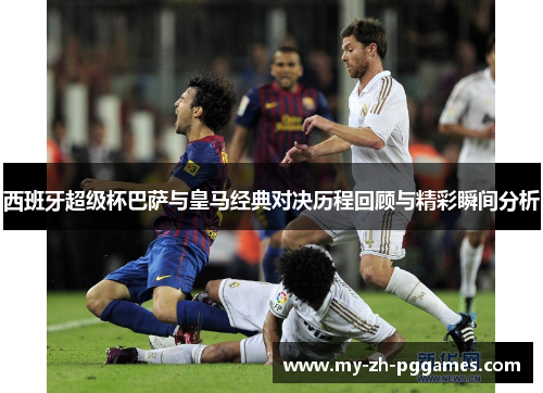 西班牙超级杯巴萨与皇马经典对决历程回顾与精彩瞬间分析 西班牙超级杯巴萨与皇马经典对决历程回顾与精彩瞬间分析