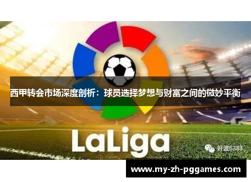 西甲转会市场深度剖析:球员选择梦想与财富之间的微妙平衡 西甲转会市场深度剖析:球员选择梦想与财富之间的微妙平衡