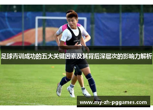 足球青训成功的五大关键因素及其背后深层次的影响力解析