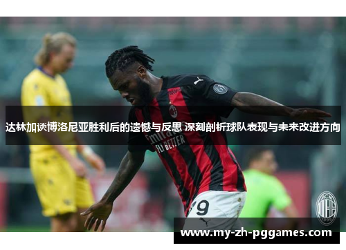 达林加谈博洛尼亚胜利后的遗憾与反思 深刻剖析球队表现与未来改进方向 达林加谈博洛尼亚胜利后的遗憾与反思 深刻剖析球队表现与未来改进方向