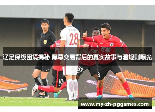 辽足保级困境揭秘 黑幕交易背后的真实故事与潜规则曝光 辽足保级困境揭秘 黑幕交易背后的真实故事与潜规则曝光
