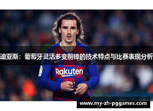 迪亚斯：葡萄牙灵活多变前锋的技术特点与比赛表现分析