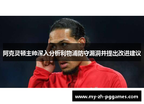 阿克灵顿主帅深入分析利物浦防守漏洞并提出改进建议 阿克灵顿主帅深入分析利物浦防守漏洞并提出改进建议