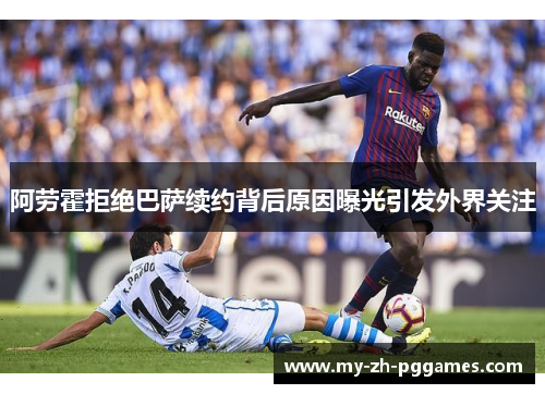 阿劳霍拒绝巴萨续约背后原因曝光引发外界关注 阿劳霍拒绝巴萨续约背后原因曝光引发外界关注