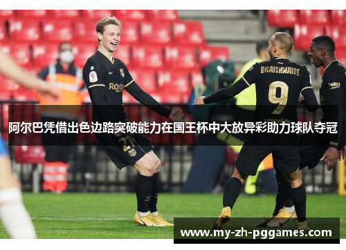 阿尔巴凭借出色边路突破能力在国王杯中大放异彩助力球队夺冠 阿尔巴凭借出色边路突破能力在国王杯中大放异彩助力球队夺冠