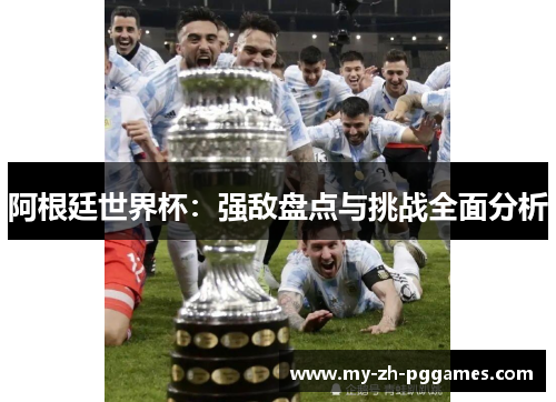 阿根廷世界杯:强敌盘点与挑战全面分析 阿根廷世界杯:强敌盘点与挑战全面分析