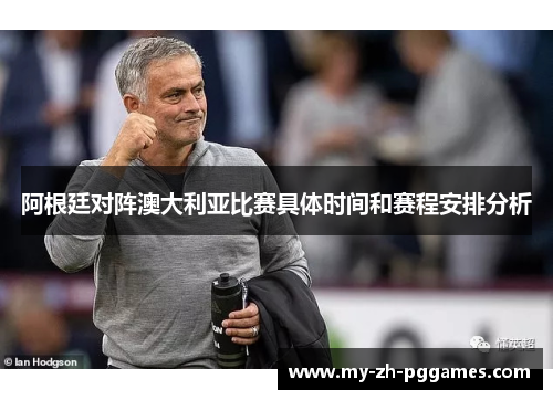 阿根廷对阵澳大利亚比赛具体时间和赛程安排分析 阿根廷对阵澳大利亚比赛具体时间和赛程安排分析