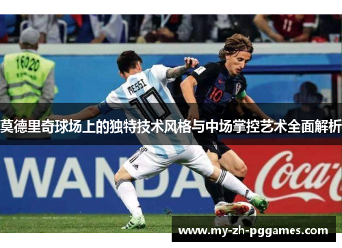 莫德里奇球场上的独特技术风格与中场掌控艺术全面解析 莫德里奇球场上的独特技术风格与中场掌控艺术全面解析