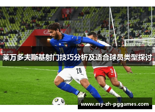 莱万多夫斯基射门技巧分析及适合球员类型探讨 莱万多夫斯基射门技巧分析及适合球员类型探讨