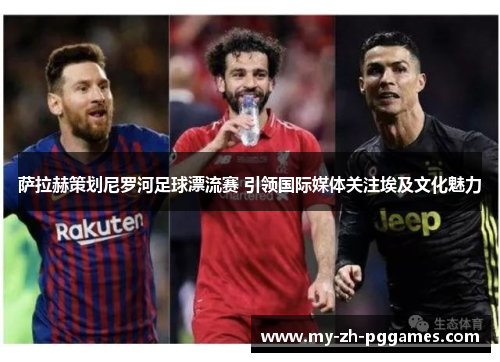 萨拉赫策划尼罗河足球漂流赛 引领国际媒体关注埃及文化魅力 萨拉赫策划尼罗河足球漂流赛 引领国际媒体关注埃及文化魅力