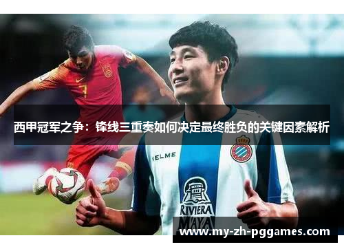 西甲冠军之争:锋线三重奏如何决定最终胜负的关键因素解析 西甲冠军之争:锋线三重奏如何决定最终胜负的关键因素解析