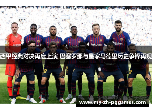 西甲经典对决再度上演 巴塞罗那与皇家马德里历史争锋再现 西甲经典对决再度上演 巴塞罗那与皇家马德里历史争锋再现