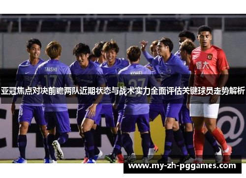 亚冠焦点对决前瞻两队近期状态与战术实力全面评估关键球员走势解析 亚冠焦点对决前瞻两队近期状态与战术实力全面评估关键球员走势解析