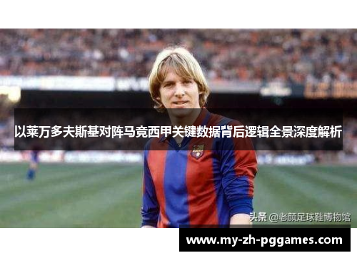 以莱万多夫斯基对阵马竞西甲关键数据背后逻辑全景深度解析 以莱万多夫斯基对阵马竞西甲关键数据背后逻辑全景深度解析