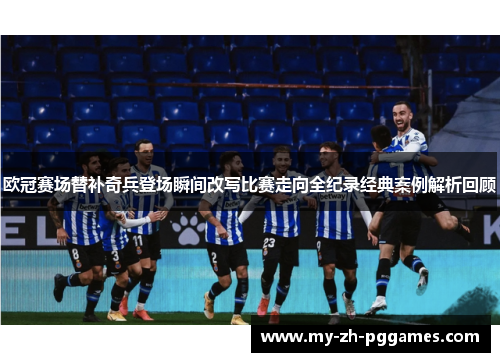 欧冠赛场替补奇兵登场瞬间改写比赛走向全纪录经典案例解析回顾