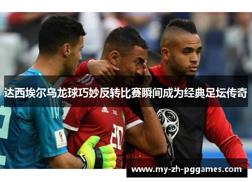 达西埃尔乌龙球巧妙反转比赛瞬间成为经典足坛传奇 达西埃尔乌龙球巧妙反转比赛瞬间成为经典足坛传奇
