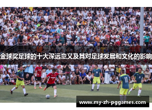 金球奖足球的十大深远意义及其对足球发展和文化的影响 金球奖足球的十大深远意义及其对足球发展和文化的影响