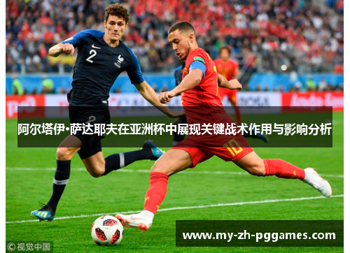 阿尔塔伊·萨达耶夫在亚洲杯中展现关键战术作用与影响分析 阿尔塔伊·萨达耶夫在亚洲杯中展现关键战术作用与影响分析