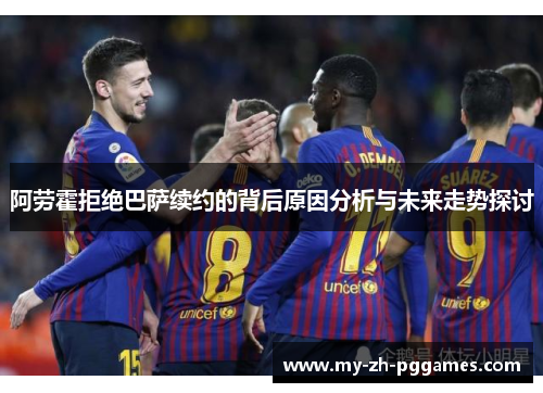 阿劳霍拒绝巴萨续约的背后原因分析与未来走势探讨 阿劳霍拒绝巴萨续约的背后原因分析与未来走势探讨