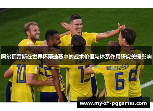 阿尔瓦雷斯在世界杯预选赛中的战术价值与体系作用研究关键影响 阿尔瓦雷斯在世界杯预选赛中的战术价值与体系作用研究关键影响