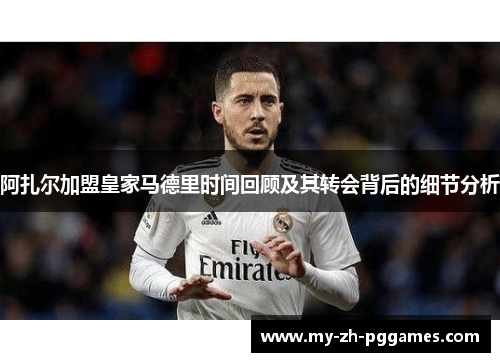 阿扎尔加盟皇家马德里时间回顾及其转会背后的细节分析 阿扎尔加盟皇家马德里时间回顾及其转会背后的细节分析