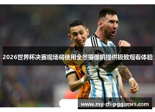 2026世界杯决赛现场将使用全景摄像机提供极致观看体验