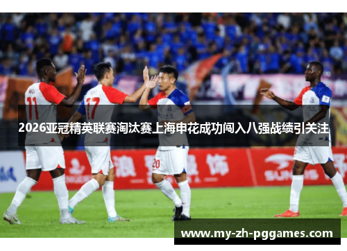 2026亚冠精英联赛淘汰赛上海申花成功闯入八强战绩引关注 2026亚冠精英联赛淘汰赛上海申花成功闯入八强战绩引关注
