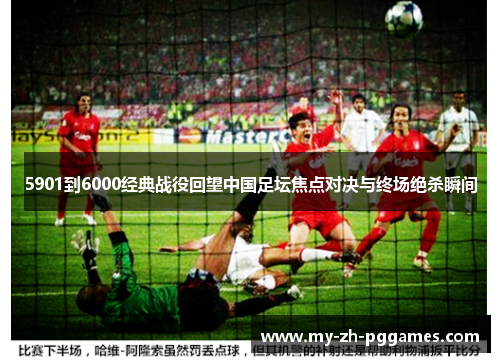 5901到6000经典战役回望中国足坛焦点对决与终场绝杀瞬间 5901到6000经典战役回望中国足坛焦点对决与终场绝杀瞬间
