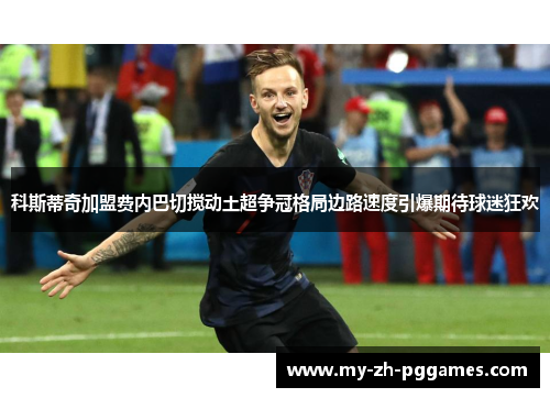科斯蒂奇加盟费内巴切搅动土超争冠格局边路速度引爆期待球迷狂欢 科斯蒂奇加盟费内巴切搅动土超争冠格局边路速度引爆期待球迷狂欢