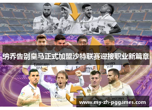 纳乔告别皇马正式加盟沙特联赛迎接职业新篇章 纳乔告别皇马正式加盟沙特联赛迎接职业新篇章
